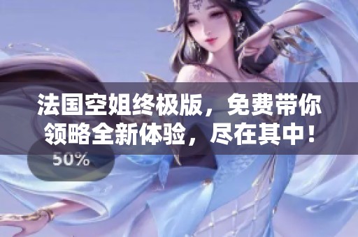 法国空姐终极版，免费带你领略全新体验，尽在其中！
