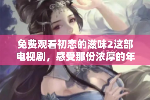 免费观看初恋的滋味2这部电视剧，感受那份浓厚的年轻情感