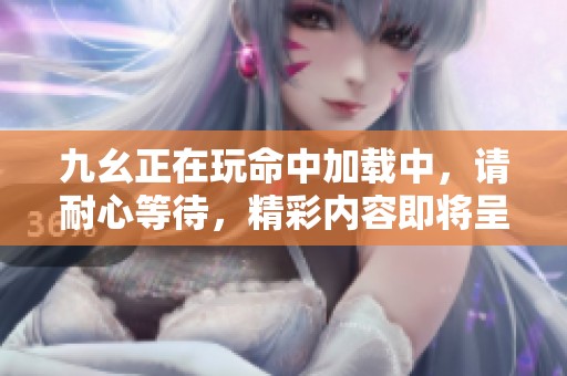 九幺正在玩命中加载中，请耐心等待，精彩内容即将呈现