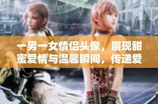 一男一女情侣头像，展现甜蜜爱情与温馨瞬间，传递爱的温度与默契。