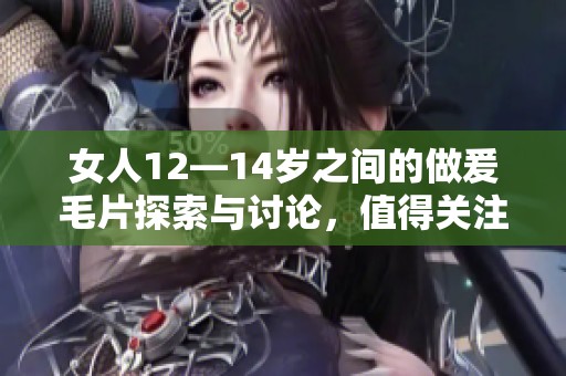 女人12—14岁之间的做爰**探索与讨论，值得关注的话题引发热议