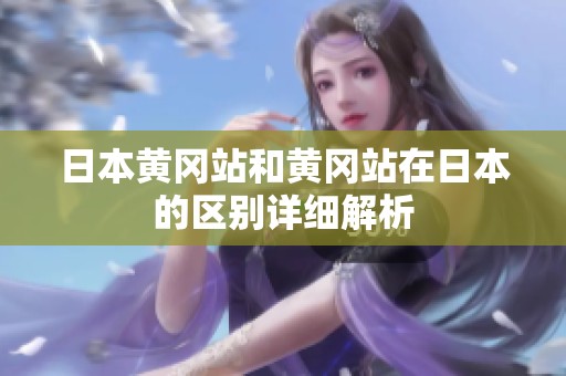 日本黄冈站和黄冈站在日本的区别详细解析
