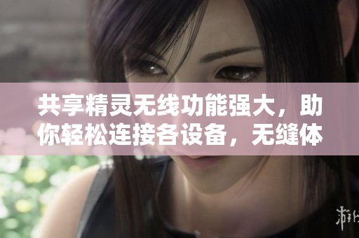 共享精灵无线功能强大，助你轻松连接各设备，无缝体验上网乐趣