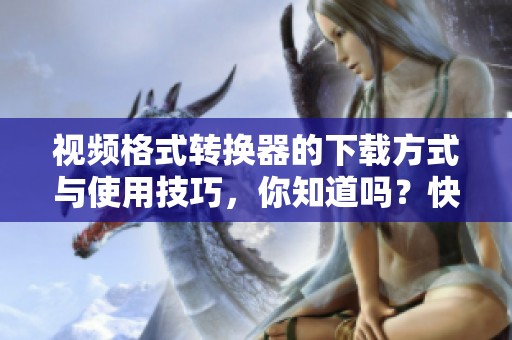 视频格式转换器的下载方式与使用技巧，你知道吗？快来了解一下吧！