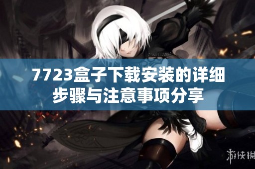 7723盒子下载安装的详细步骤与注意事项分享