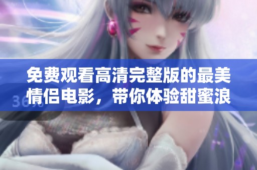 免费观看高清完整版的最美情侣电影，带你体验甜蜜浪漫的爱情故事