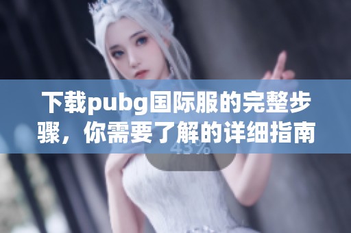 下载pubg国际服的完整步骤，你需要了解的详细指南！