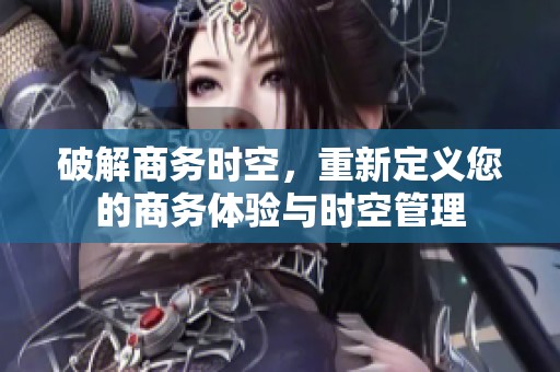 破解商务时空，重新定义您的商务体验与时空管理