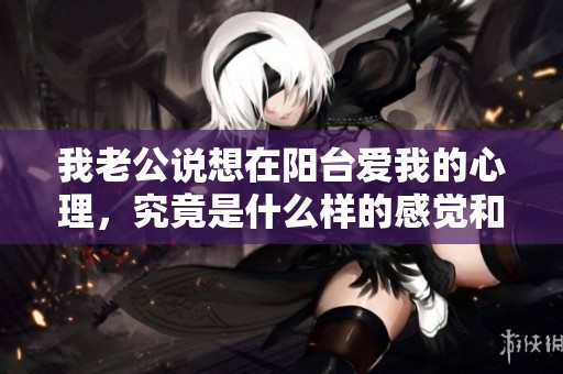 我老公说想在阳台爱我的心理，究竟是什么样的感觉和想法呢