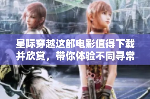 星际穿越这部电影值得下载并欣赏，带你体验不同寻常的宇宙冒险之旅