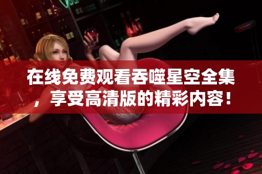 在线免费观看吞噬星空全集，享受高清版的精彩内容！
