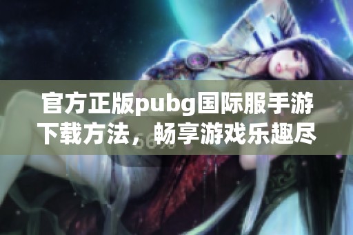 官方正版pubg国际服手游下载方法，畅享游戏乐趣尽在此处！