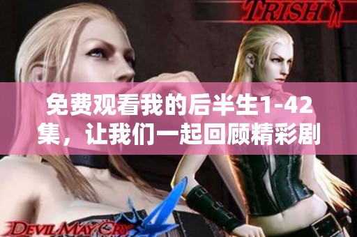 免费观看我的后半生1-42集，让我们一起回顾精彩剧集的故事与人生！