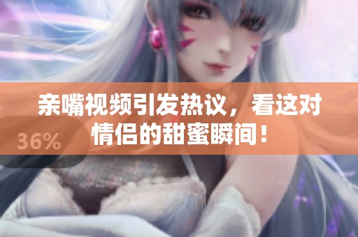 亲嘴视频引发热议，看这对情侣的甜蜜瞬间！