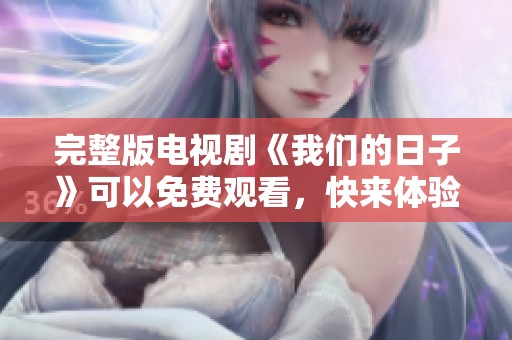 完整版电视剧《我们的日子》可以免费观看，快来体验这一精彩故事吧！