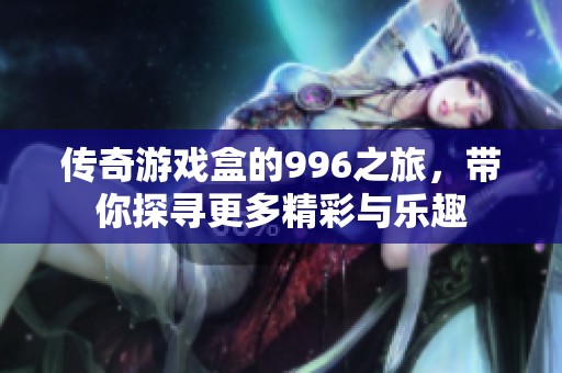 传奇游戏盒的996之旅，带你探寻更多精彩与乐趣
