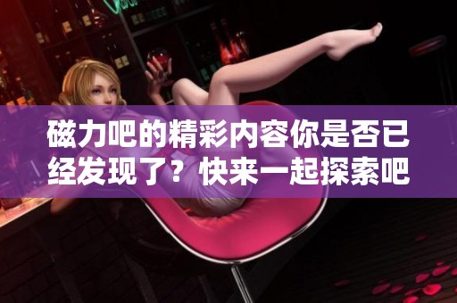 磁力吧的精彩内容你是否已经发现了？快来一起探索吧！