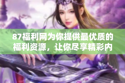 87福利网为你提供最优质的福利资源，让你尽享精彩内容的极致体验。