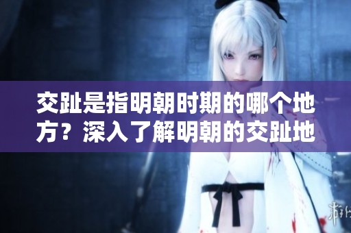 交趾是指明朝时期的哪个地方？深入了解明朝的交趾地理位置。