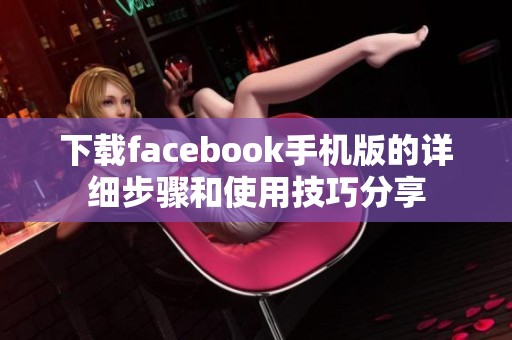下载facebook手机版的详细步骤和使用技巧分享