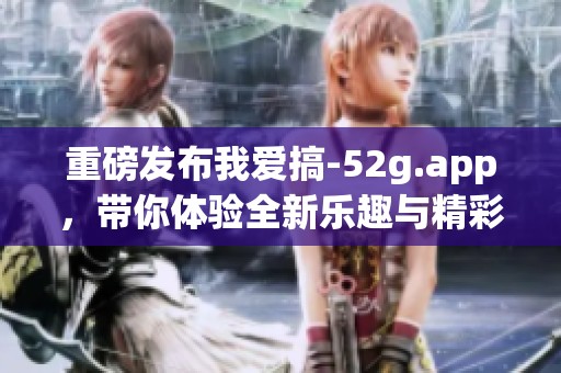 重磅发布我爱搞-52g.app，带你体验全新乐趣与精彩内容