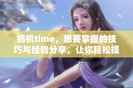 搞机time，想要掌握的技巧与经验分享，让你轻松提升技术水平