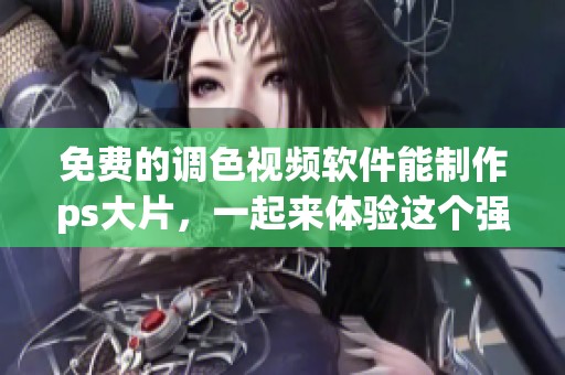 免费的调色视频软件能制作ps大片，一起来体验这个强大的工具吧