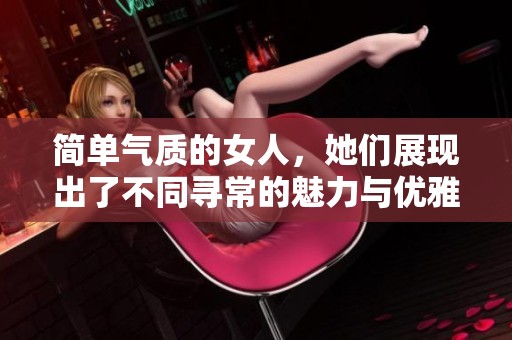 简单气质的女人，她们展现出了不同寻常的魅力与优雅