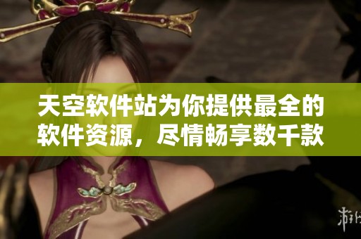 天空软件站为你提供最全的软件资源，尽情畅享数千款优质应用及工具