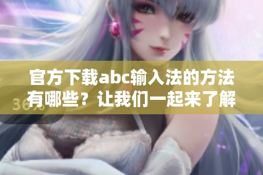 官方下载abc输入法的方法有哪些？让我们一起来了解一下abc输入法的下载步骤。