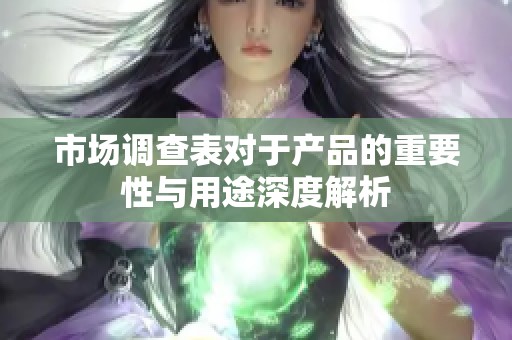 市场调查表对于产品的重要性与用途深度解析