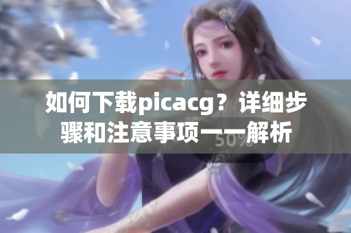 如何下载picacg？详细步骤和注意事项一一解析