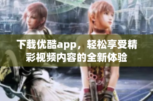 下载优酷app，轻松享受精彩视频内容的全新体验