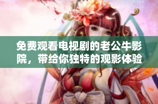 免费观看电视剧的老公牛影院，带给你独特的观影体验与精彩内容