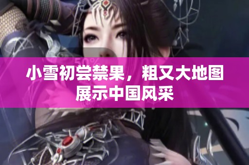 小雪初尝禁果，粗又大地图展示中国风采