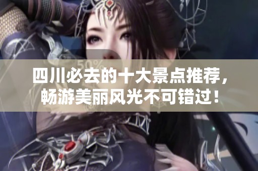 四川必去的十大景点推荐，畅游美丽风光不可错过！