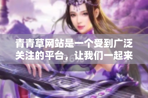 青青草网站是一个受到广泛关注的平台，让我们一起来深入了解一下。