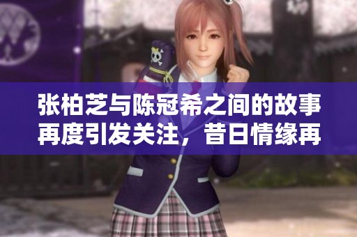 张柏芝与陈冠希之间的故事再度引发关注，昔日情缘再掀波澜