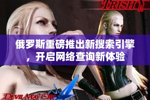 俄罗斯重磅推出新搜索引擎，开启网络查询新体验