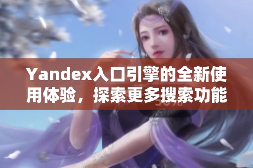 Yandex入口引擎的全新使用体验，探索更多搜索功能与优势