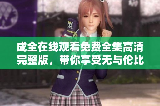 成全在线观看免费全集高清完整版，带你享受无与伦比的观影体验！