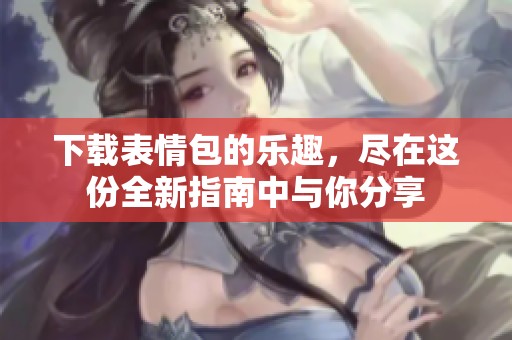 下载表情包的乐趣，尽在这份全新指南中与你分享