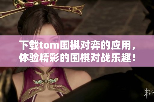 下载tom围棋对弈的应用，体验精彩的围棋对战乐趣！