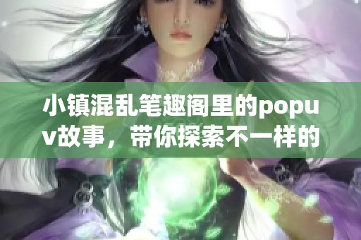 小镇混乱笔趣阁里的popuv故事，带你探索不一样的冒险旅程