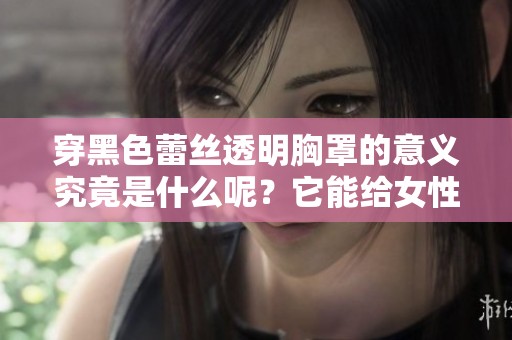穿黑色蕾丝透明胸罩的意义究竟是什么呢？它能给女性带来怎样的感受与影响？