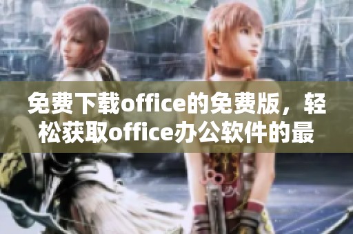 免费下载office的免费版，轻松获取office办公软件的最新版本