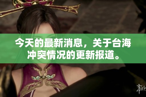 今天的最新消息，关于台海冲突情况的更新报道。