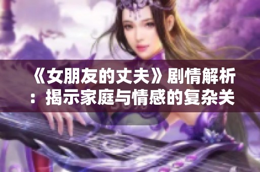 《女朋友的丈夫》剧情解析：揭示家庭与情感的复杂关系