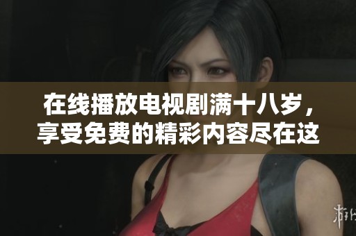 在线播放电视剧满十八岁，享受免费的精彩内容尽在这里