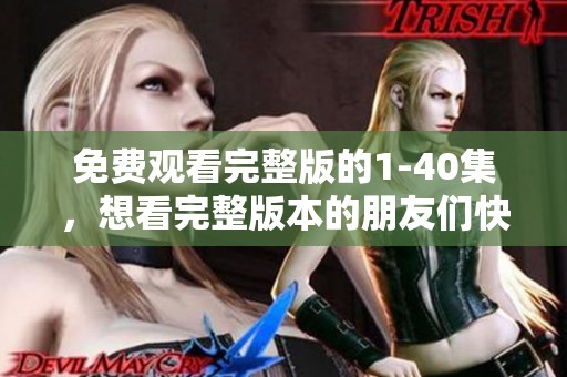 免费观看完整版的1-40集，想看完整版本的朋友们快来！